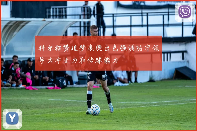 科尔称赞追梦表现出色强调防守领导力冲击力和传球能力