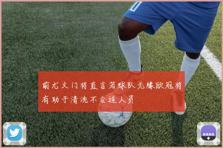 前尤文门将直言若球队无缘欧冠将有助于清洗不合适人员