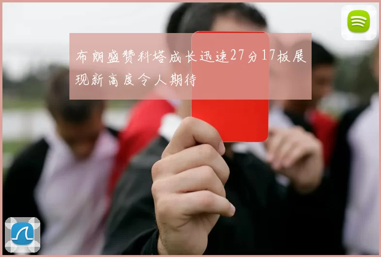 布朗盛赞科塔成长迅速27分17板展现新高度令人期待
