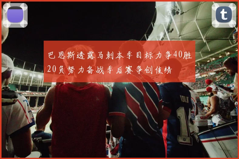 巴恩斯透露马刺本季目标力争40胜20负努力备战季后赛争创佳绩