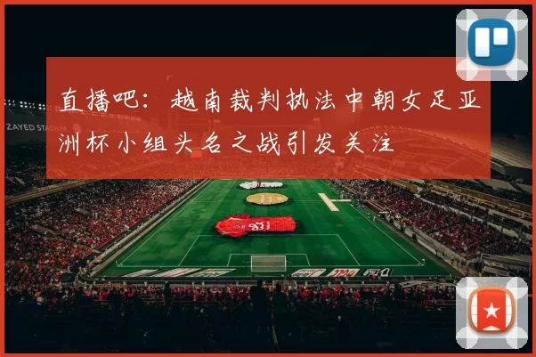 直播吧：越南裁判执法中朝女足亚洲杯小组头名之战引发关注