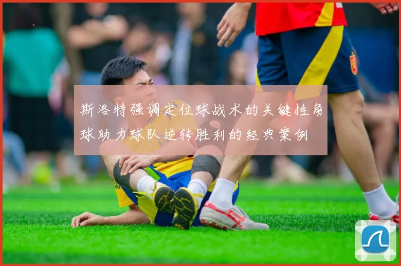 斯洛特强调定位球战术的关键性角球助力球队逆转胜利的经典案例
