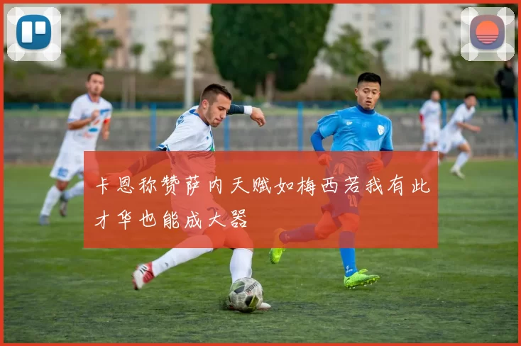 卡恩称赞萨内天赋如梅西若我有此才华也能成大器