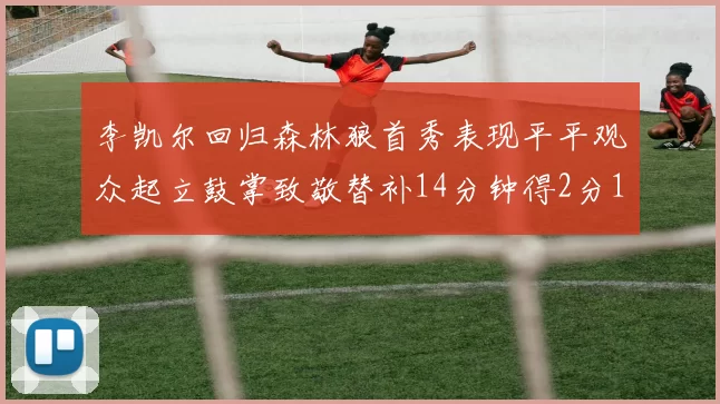 李凯尔回归森林狼首秀表现平平观众起立鼓掌致敬替补14分钟得2分1板