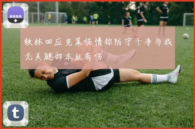 铁林回应克莱伤情称防守干净与我无关腿部本就有伤