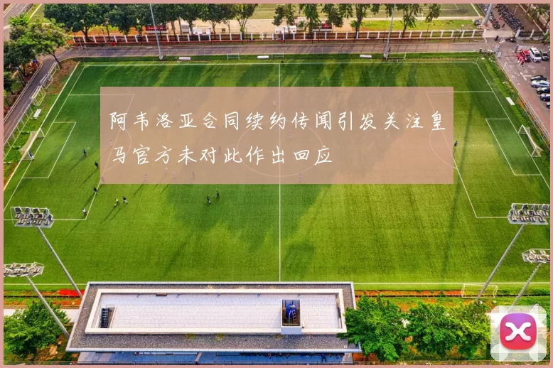 阿韦洛亚合同续约传闻引发关注皇马官方未对此作出回应
