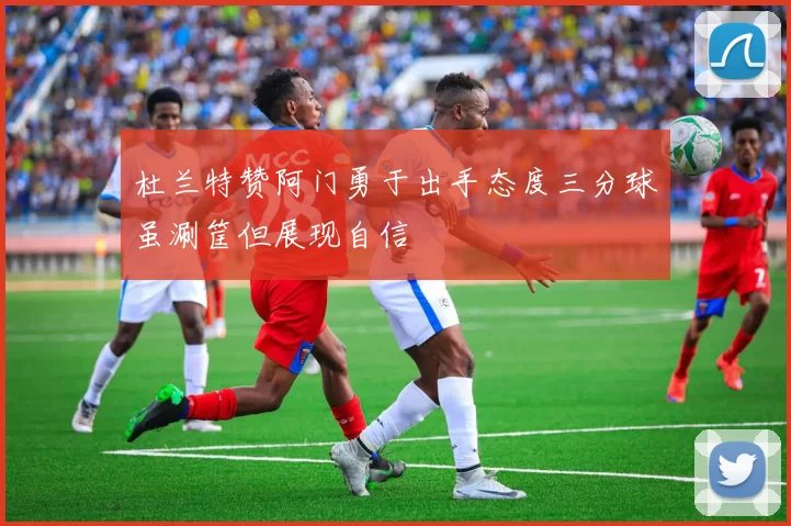 杜兰特赞阿门勇于出手态度三分球虽涮筐但展现自信