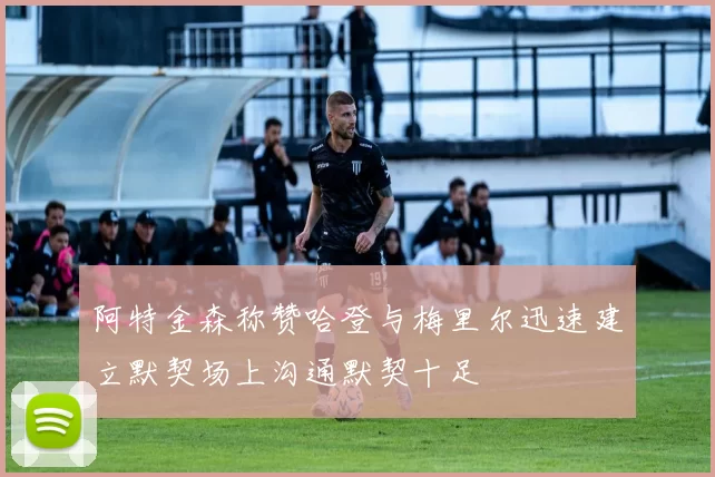 阿特金森称赞哈登与梅里尔迅速建立默契场上沟通默契十足