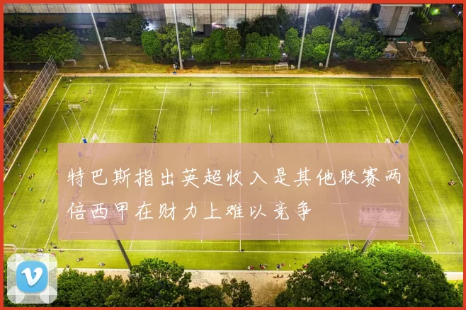 特巴斯指出英超收入是其他联赛两倍西甲在财力上难以竞争