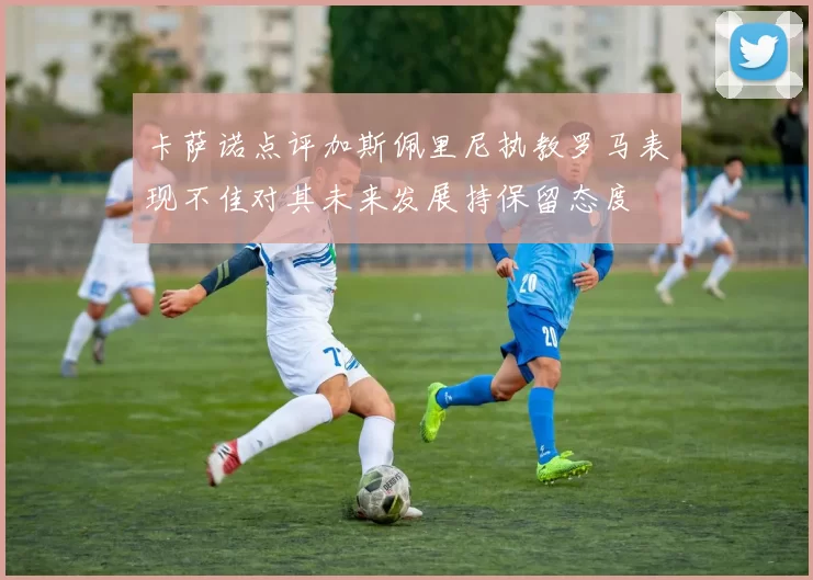 卡萨诺点评加斯佩里尼执教罗马表现不佳对其未来发展持保留态度