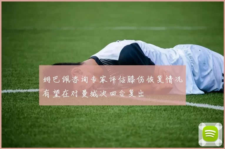 姆巴佩咨询专家评估膝伤恢复情况有望在对曼城次回合复出