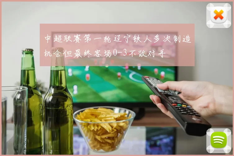 中超联赛第一轮辽宁铁人多次制造机会但最终客场0-3不敌对手
