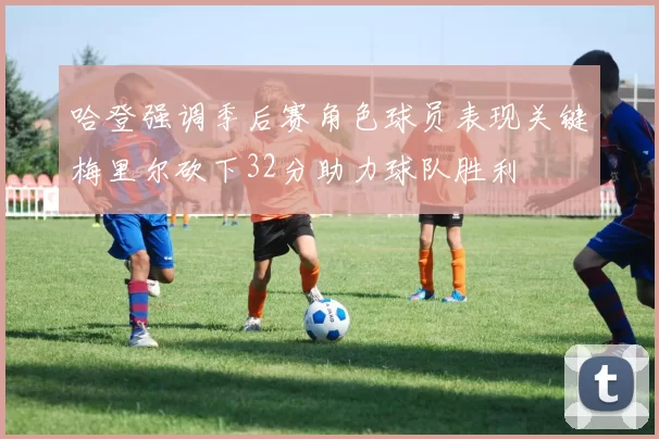 哈登强调季后赛角色球员表现关键梅里尔砍下32分助力球队胜利