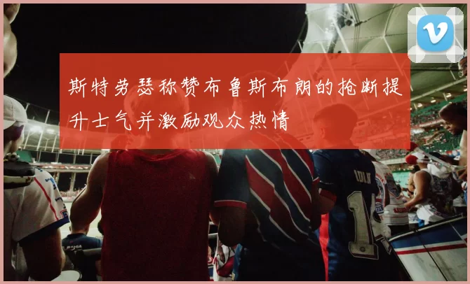 斯特劳瑟称赞布鲁斯布朗的抢断提升士气并激励观众热情