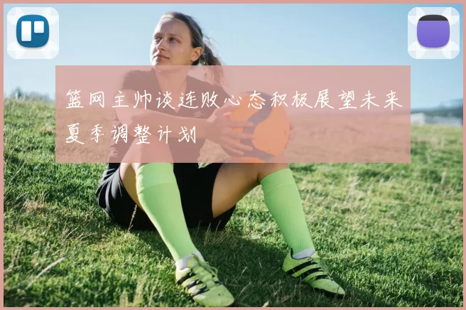 篮网主帅谈连败心态积极展望未来夏季调整计划