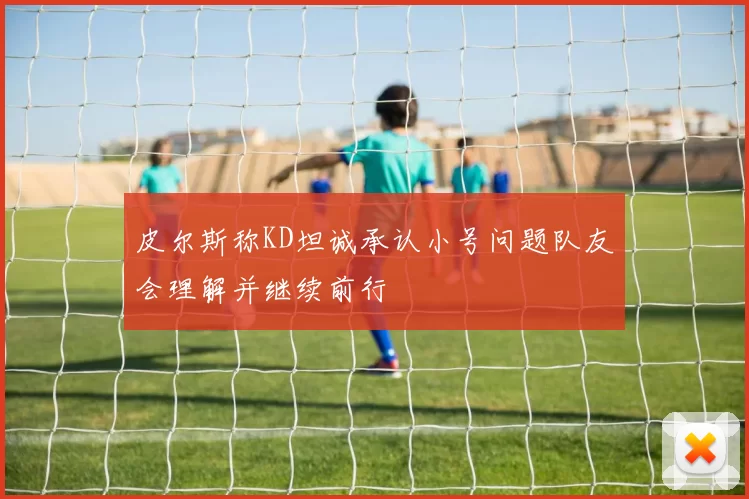 皮尔斯称KD坦诚承认小号问题队友会理解并继续前行