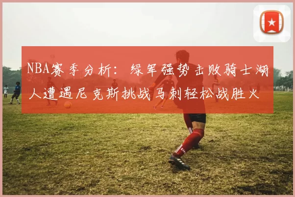 NBA赛季分析：绿军强势击败骑士湖人遭遇尼克斯挑战马刺轻松战胜火箭
