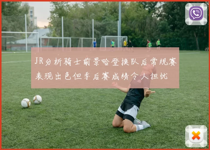 JR分析骑士前景哈登换队后常规赛表现出色但季后赛成绩令人担忧