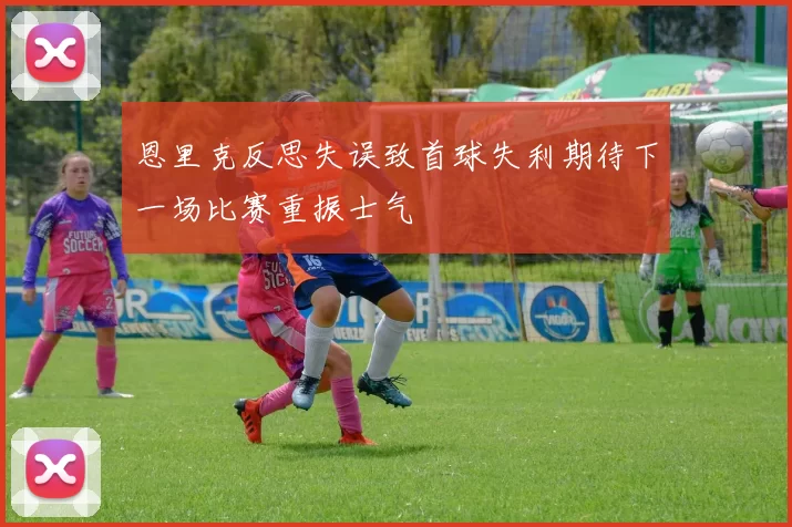 恩里克反思失误致首球失利期待下一场比赛重振士气