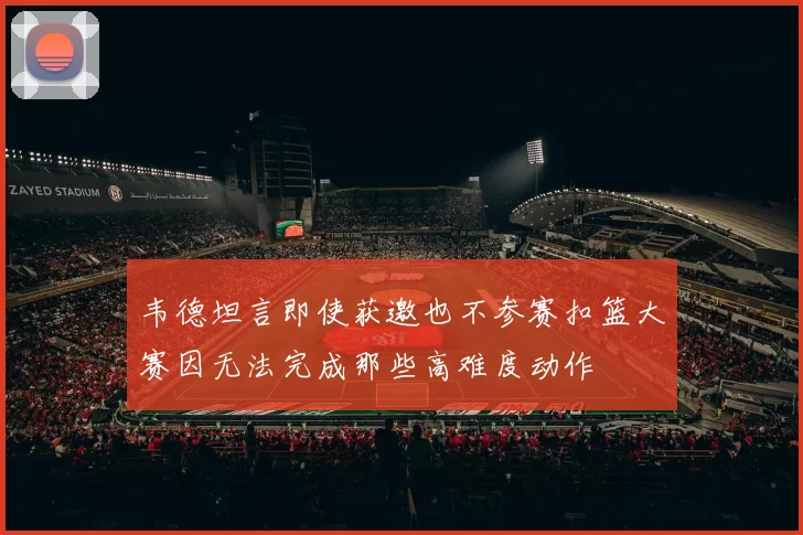 韦德坦言即使获邀也不参赛扣篮大赛因无法完成那些高难度动作