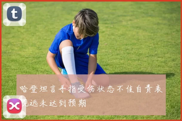 哈登坦言手指受伤状态不佳自责表现远未达到预期