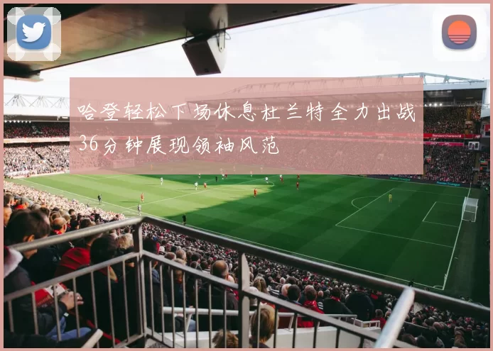 哈登轻松下场休息杜兰特全力出战36分钟展现领袖风范