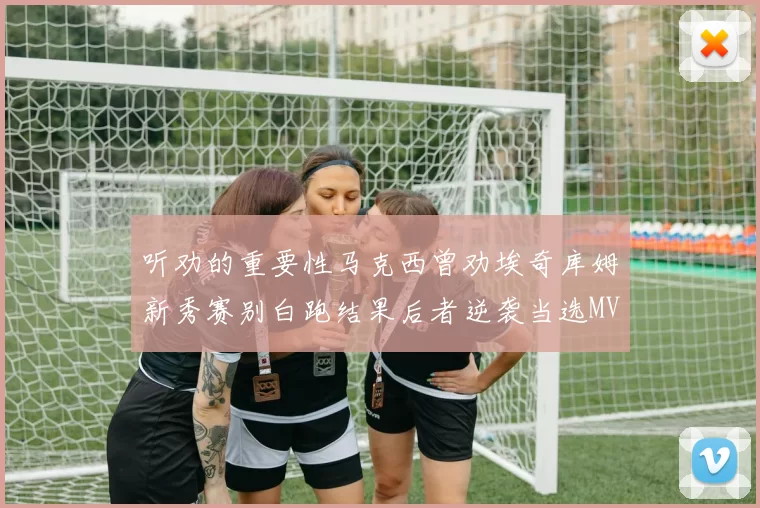 听劝的重要性马克西曾劝埃奇库姆新秀赛别白跑结果后者逆袭当选MVP